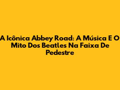A Icônica 'Abbey Road': A Música E O Mito Dos Beatles Na Faixa De Pedestre