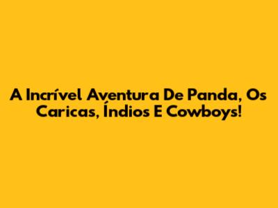 A Incrível Aventura De Panda, Os Caricas, Índios E Cowboys!