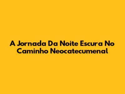 A Jornada Da Noite Escura No Caminho Neocatecumenal
