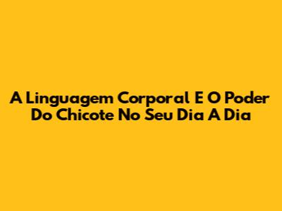 A Linguagem Corporal E O Poder Do Chicote No Seu Dia A Dia