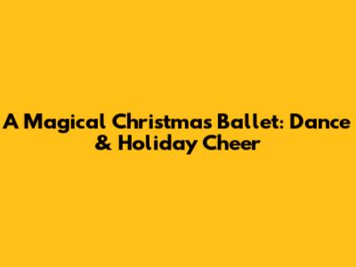 A Magical Christmas Ballet: Dance & Holiday Cheer