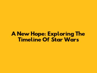 A New Hope: Exploring The Timeline Of Star Wars