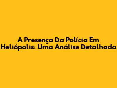 A Presença Da Polícia Em Heliópolis: Uma Análise Detalhada