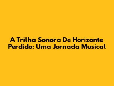 A Trilha Sonora De Horizonte Perdido: Uma Jornada Musical