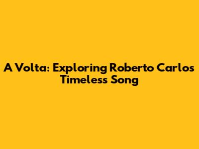 A Volta: Exploring Roberto Carlos' Timeless Song