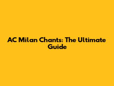AC Milan Chants: The Ultimate Guide