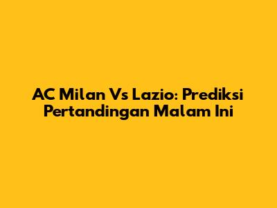 AC Milan Vs Lazio: Prediksi Pertandingan Malam Ini