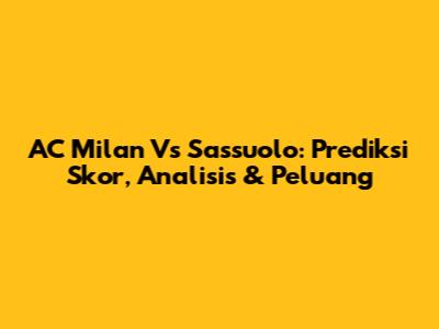 AC Milan Vs Sassuolo: Prediksi Skor, Analisis & Peluang