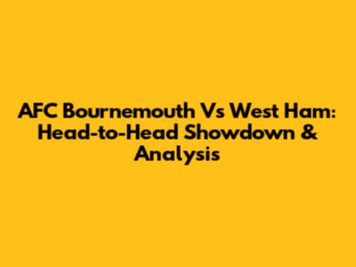 AFC Bournemouth Vs West Ham: Head-to-Head Showdown & Analysis