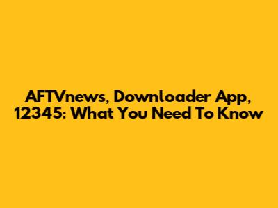 AFTVnews, Downloader App, 12345: What You Need To Know