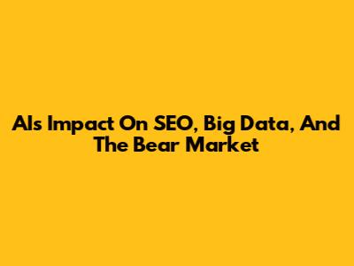 AI's Impact On SEO, Big Data, And The Bear Market