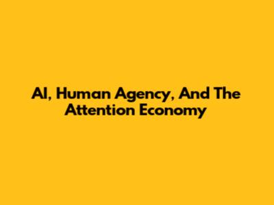 AI, Human Agency, And The Attention Economy