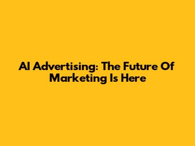 AI Advertising: The Future Of Marketing Is Here