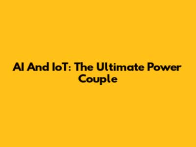AI And IoT: The Ultimate Power Couple