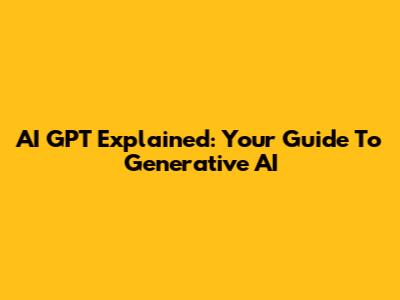 AI GPT Explained: Your Guide To Generative AI