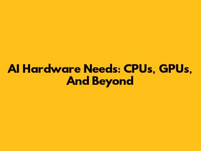AI Hardware Needs: CPUs, GPUs, And Beyond