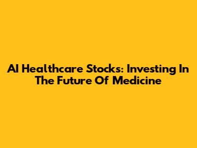 AI Healthcare Stocks: Investing In The Future Of Medicine