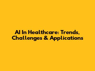 AI In Healthcare: Trends, Challenges & Applications