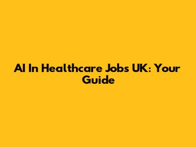 AI In Healthcare Jobs UK: Your Guide