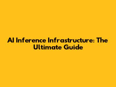 AI Inference Infrastructure: The Ultimate Guide
