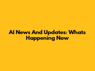AI News And Updates: What's Happening Now