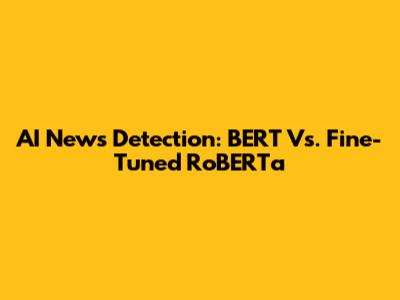 AI News Detection: BERT Vs. Fine-Tuned RoBERTa