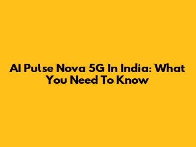 AI Pulse Nova 5G In India: What You Need To Know
