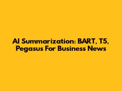 AI Summarization: BART, T5, Pegasus For Business News