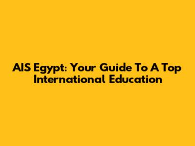 AIS Egypt: Your Guide To A Top International Education
