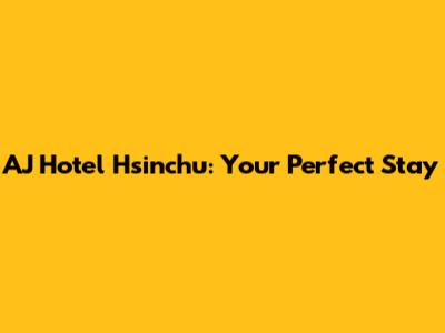 AJ Hotel Hsinchu: Your Perfect Stay