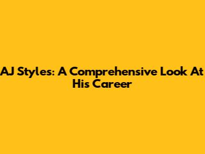 AJ Styles: A Comprehensive Look At His Career