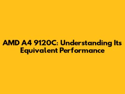 AMD A4 9120C: Understanding Its Equivalent Performance