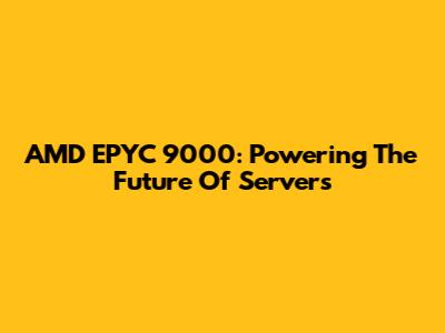 AMD EPYC 9000: Powering The Future Of Servers