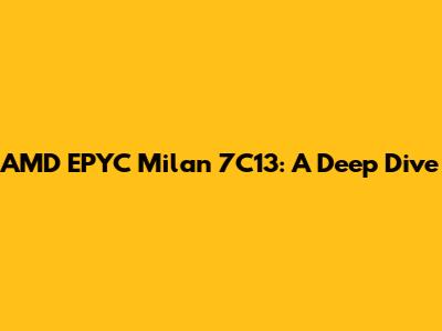 AMD EPYC Milan 7C13: A Deep Dive