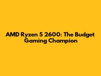 AMD Ryzen 5 2600: The Budget Gaming Champion