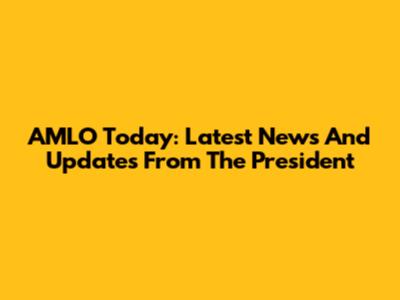 AMLO Today: Latest News And Updates From The President
