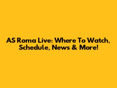 AS Roma Live: Where To Watch, Schedule, News & More!