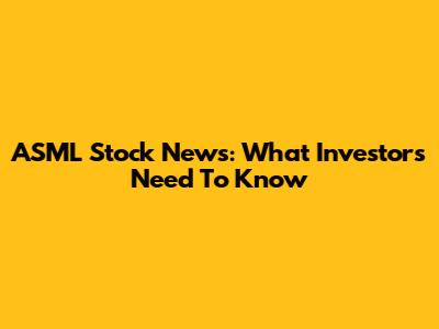 ASML Stock News: What Investors Need To Know