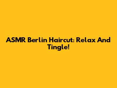 ASMR Berlin Haircut: Relax And Tingle!