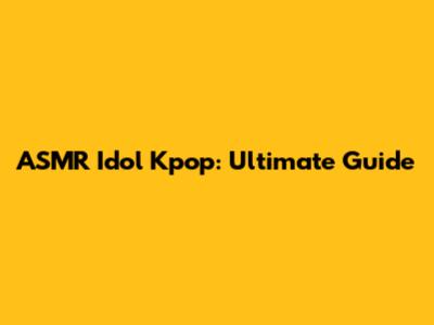 ASMR Idol Kpop: Ultimate Guide