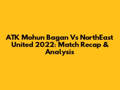 ATK Mohun Bagan Vs NorthEast United 2022: Match Recap & Analysis