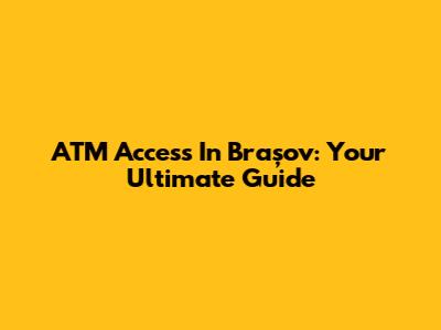 ATM Access In Brașov: Your Ultimate Guide