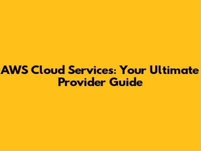 AWS Cloud Services: Your Ultimate Provider Guide