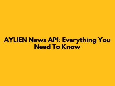 AYLIEN News API: Everything You Need To Know