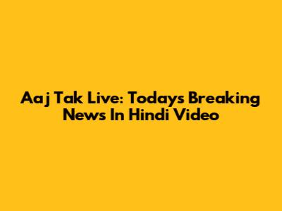 Aaj Tak Live: Today's Breaking News In Hindi Video