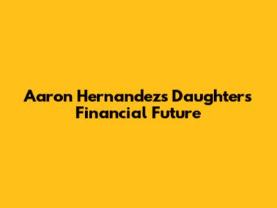 Aaron Hernandez's Daughter's Financial Future