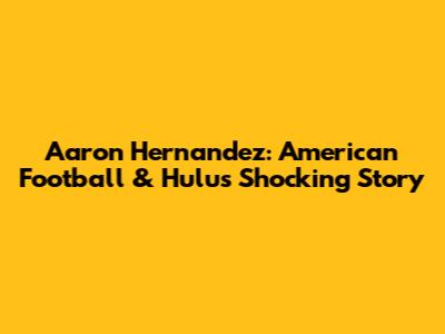 Aaron Hernandez: American Football & Hulu's Shocking Story