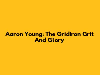 Aaron Young: The Gridiron Grit And Glory