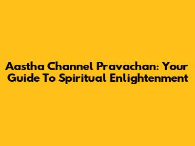 Aastha Channel Pravachan: Your Guide To Spiritual Enlightenment