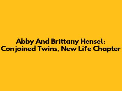 Abby And Brittany Hensel: Conjoined Twins, New Life Chapter
